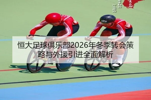 恒大足球俱乐部2026年冬季转会策略与外援引进全面解析 - LEJING