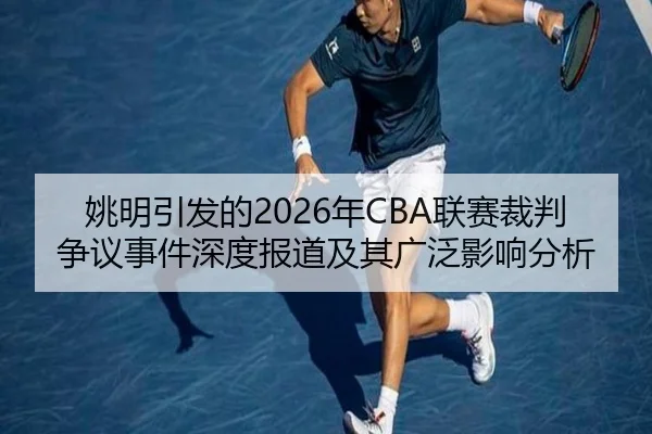 姚明引发的2026年CBA联赛裁判争议事件深度报道及其广泛影响分析 | LEJING SPORTS